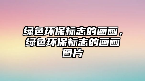 綠色環(huán)保標(biāo)志的畫畫，綠色環(huán)保標(biāo)志的畫畫圖片