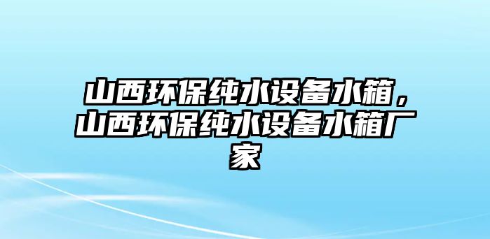 山西環(huán)保純水設(shè)備水箱，山西環(huán)保純水設(shè)備水箱廠家