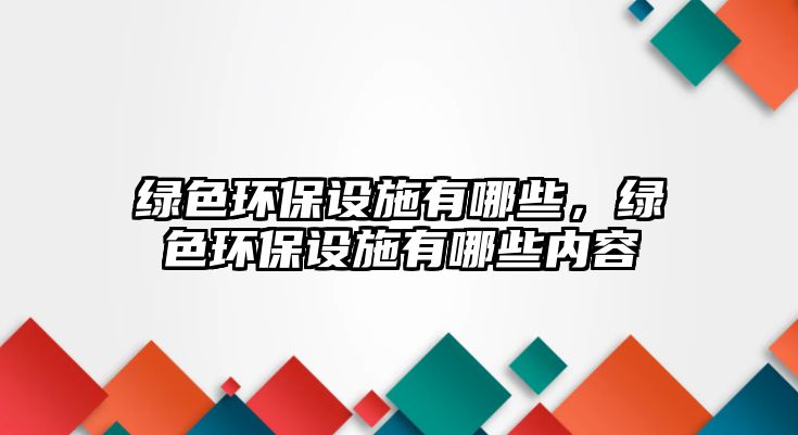 綠色環(huán)保設施有哪些，綠色環(huán)保設施有哪些內容