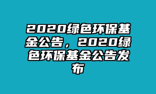 2020綠色環(huán)保基金公告，2020綠色環(huán)保基金公告發(fā)布