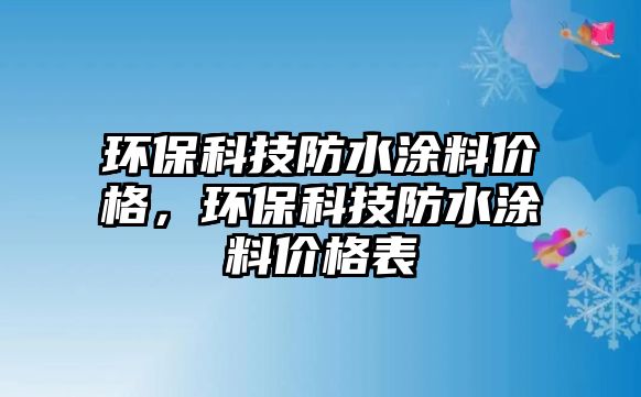 環(huán)?？萍挤浪苛蟽r(jià)格，環(huán)保科技防水涂料價(jià)格表