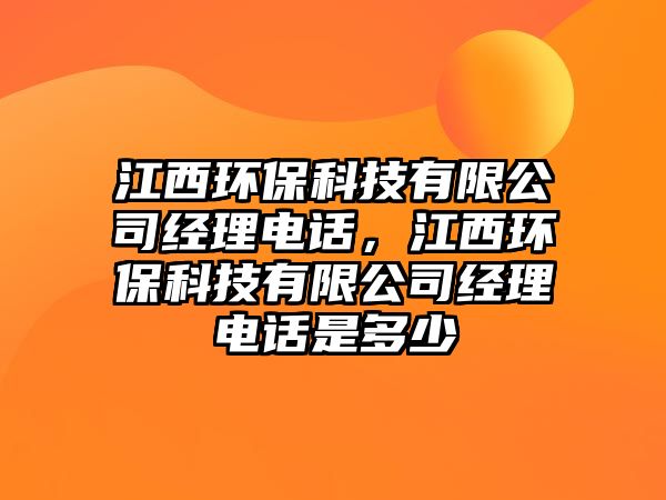 江西環(huán)?？萍加邢薰窘?jīng)理電話，江西環(huán)保科技有限公司經(jīng)理電話是多少