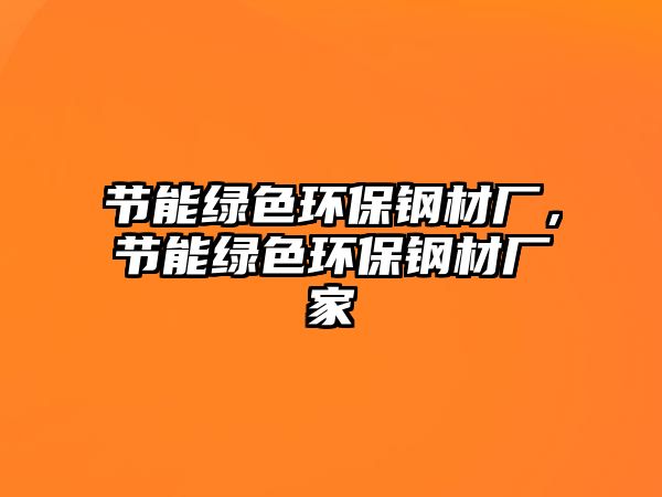 節(jié)能綠色環(huán)保鋼材廠，節(jié)能綠色環(huán)保鋼材廠家