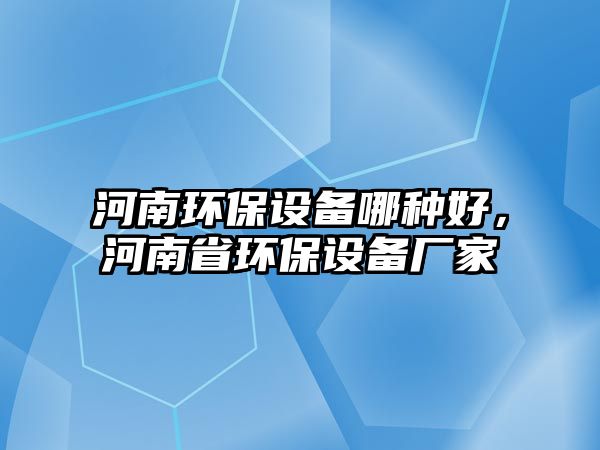 河南環(huán)保設(shè)備哪種好，河南省環(huán)保設(shè)備廠家