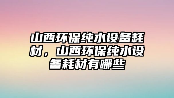 山西環(huán)保純水設(shè)備耗材，山西環(huán)保純水設(shè)備耗材有哪些