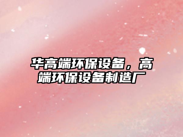 華高端環(huán)保設備，高端環(huán)保設備制造廠