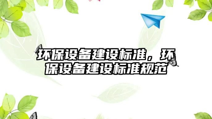 環(huán)保設備建設標準，環(huán)保設備建設標準規(guī)范