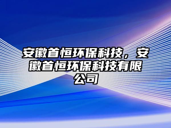 安徽首恒環(huán)?？萍?，安徽首恒環(huán)?？萍加邢薰? class=