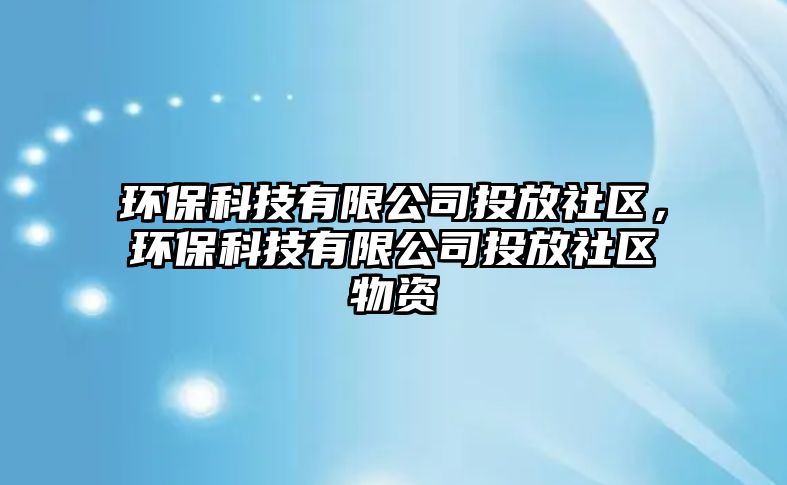 環(huán)?？萍加邢薰就斗派鐓^(qū)，環(huán)?？萍加邢薰就斗派鐓^(qū)物資