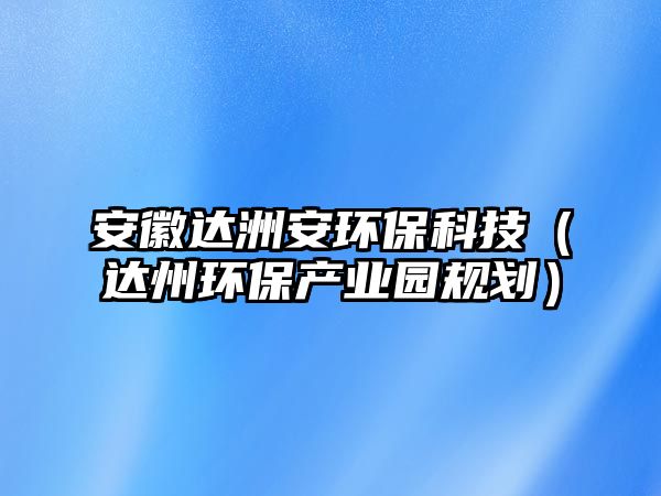 安徽達洲安環(huán)?？萍迹ㄟ_州環(huán)保產(chǎn)業(yè)園規(guī)劃）