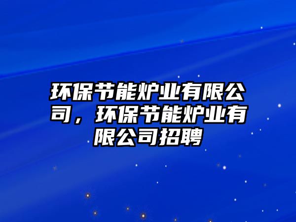 環(huán)保節(jié)能爐業(yè)有限公司，環(huán)保節(jié)能爐業(yè)有限公司招聘