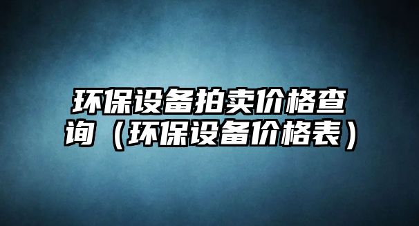 環(huán)保設備拍賣價格查詢（環(huán)保設備價格表）