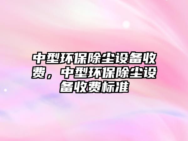 中型環(huán)保除塵設備收費，中型環(huán)保除塵設備收費標準