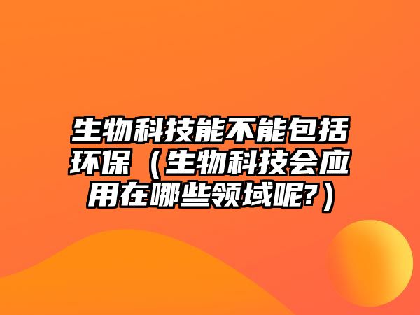 生物科技能不能包括環(huán)保（生物科技會(huì)應(yīng)用在哪些領(lǐng)域呢?）