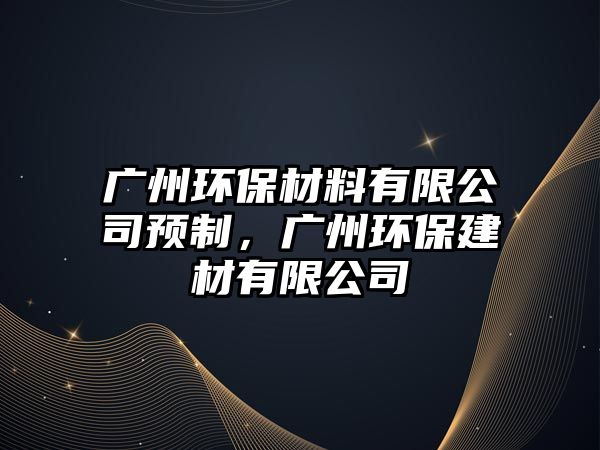 廣州環(huán)保材料有限公司預制，廣州環(huán)保建材有限公司