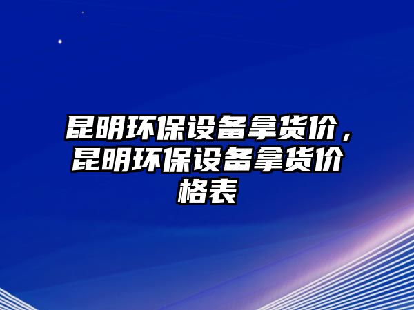 昆明環(huán)保設備拿貨價，昆明環(huán)保設備拿貨價格表