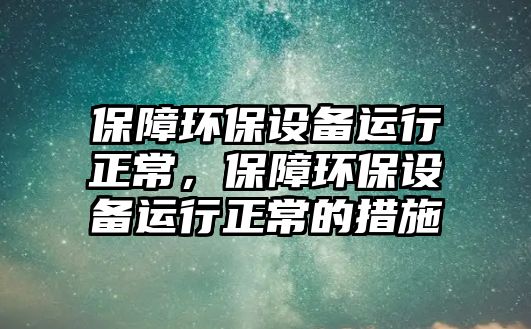 保障環(huán)保設(shè)備運行正常，保障環(huán)保設(shè)備運行正常的措施