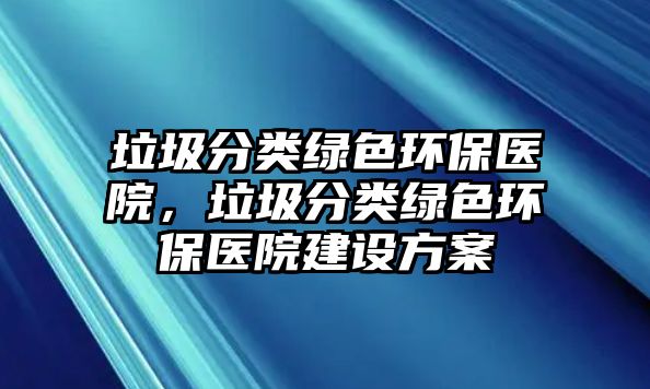 垃圾分類綠色環(huán)保醫(yī)院，垃圾分類綠色環(huán)保醫(yī)院建設(shè)方案