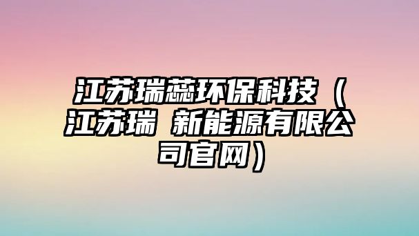 江蘇瑞蕊環(huán)?？萍迹ńK瑞濏新能源有限公司官網(wǎng)）