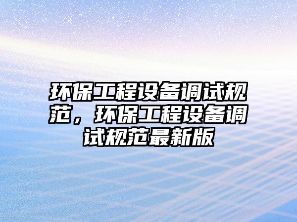 環(huán)保工程設備調試規(guī)范，環(huán)保工程設備調試規(guī)范最新版