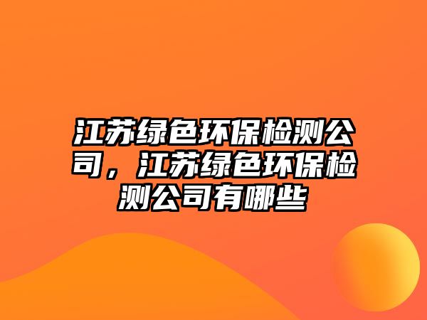 江蘇綠色環(huán)保檢測(cè)公司，江蘇綠色環(huán)保檢測(cè)公司有哪些