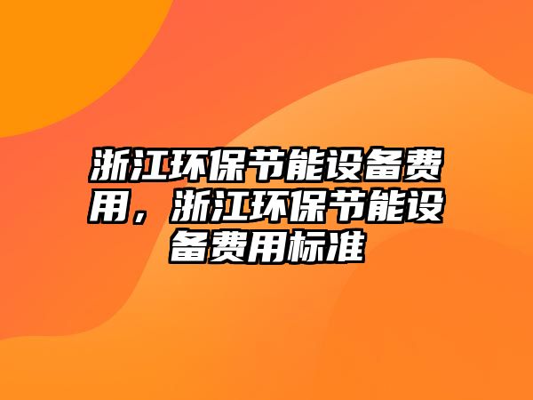 浙江環(huán)保節(jié)能設(shè)備費用，浙江環(huán)保節(jié)能設(shè)備費用標準