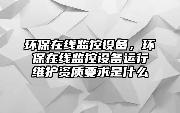 環(huán)保在線監(jiān)控設(shè)備，環(huán)保在線監(jiān)控設(shè)備運(yùn)行維護(hù)資質(zhì)要求是什么