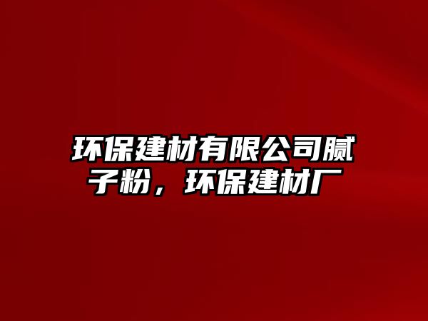 環(huán)保建材有限公司膩?zhàn)臃?，環(huán)保建材廠