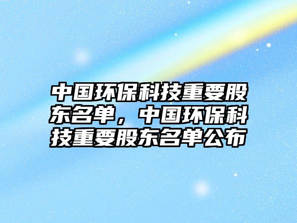 中國環(huán)保科技重要股東名單，中國環(huán)保科技重要股東名單公布