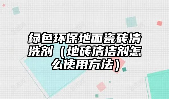 綠色環(huán)保地面瓷磚清洗劑（地磚清潔劑怎么使用方法）