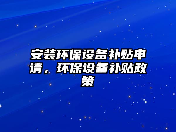 安裝環(huán)保設備補貼申請，環(huán)保設備補貼政策