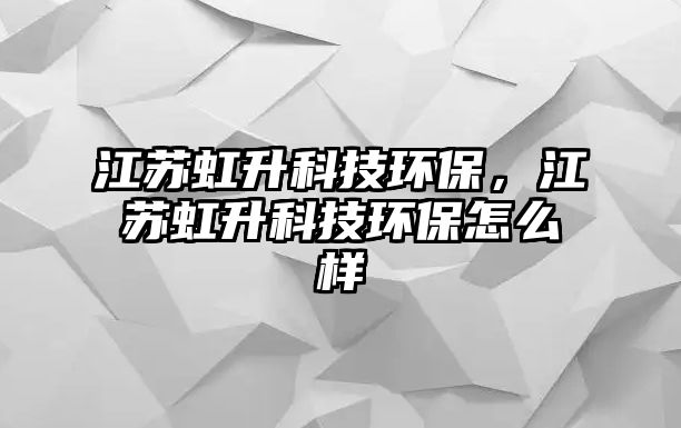 江蘇虹升科技環(huán)保，江蘇虹升科技環(huán)保怎么樣