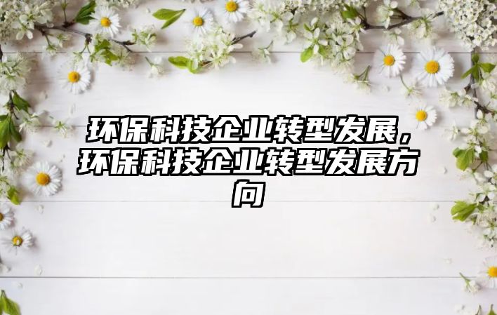 環(huán)保科技企業(yè)轉(zhuǎn)型發(fā)展，環(huán)?？萍计髽I(yè)轉(zhuǎn)型發(fā)展方向