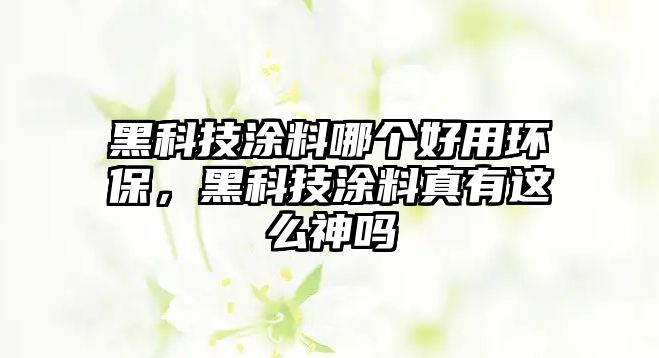 黑科技涂料哪個(gè)好用環(huán)保，黑科技涂料真有這么神嗎