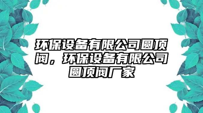 環(huán)保設(shè)備有限公司圓頂閥，環(huán)保設(shè)備有限公司圓頂閥廠家