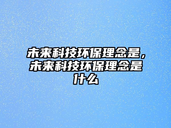 未來科技環(huán)保理念是，未來科技環(huán)保理念是什么