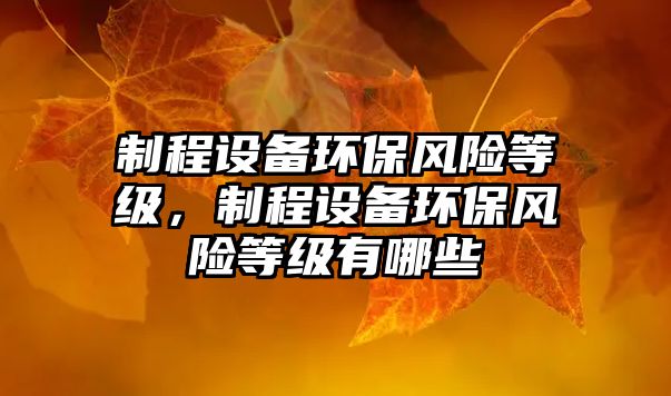 制程設備環(huán)保風險等級，制程設備環(huán)保風險等級有哪些