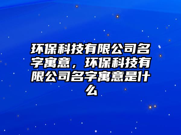 環(huán)?？萍加邢薰久衷⒁?，環(huán)保科技有限公司名字寓意是什么