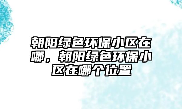 朝陽綠色環(huán)保小區(qū)在哪，朝陽綠色環(huán)保小區(qū)在哪個位置