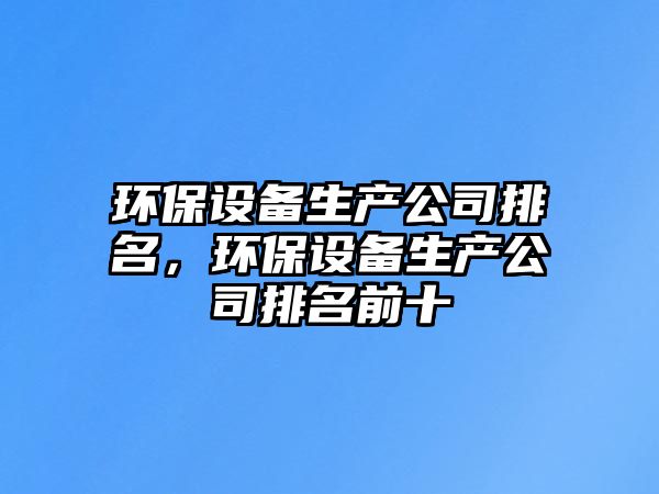 環(huán)保設(shè)備生產(chǎn)公司排名，環(huán)保設(shè)備生產(chǎn)公司排名前十