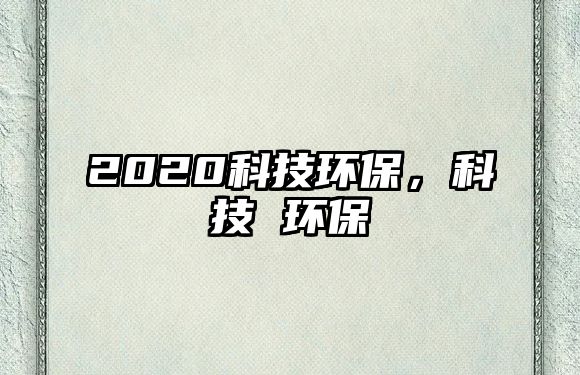 2020科技環(huán)保，科技 環(huán)保