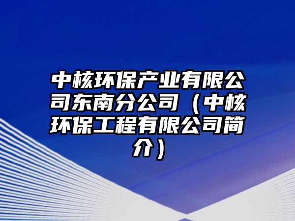 中核環(huán)保產(chǎn)業(yè)有限公司東南分公司（中核環(huán)保工程有限公司簡(jiǎn)介）