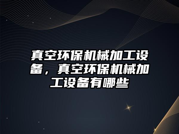 真空環(huán)保機械加工設(shè)備，真空環(huán)保機械加工設(shè)備有哪些