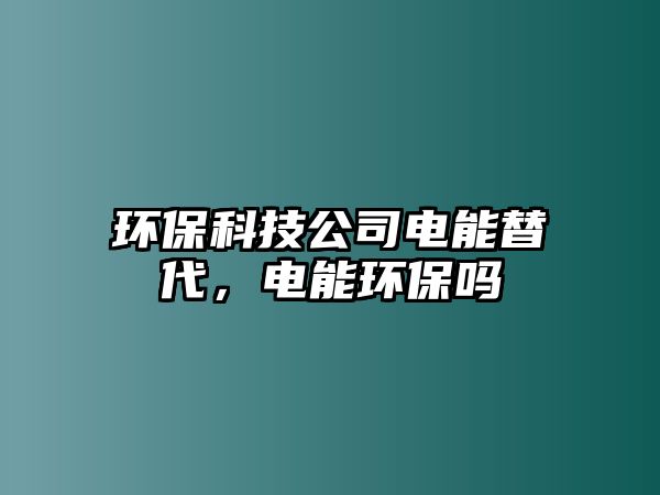 環(huán)?？萍脊倦娔芴娲?，電能環(huán)保嗎