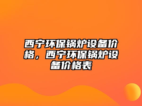 西寧環(huán)保鍋爐設(shè)備價格，西寧環(huán)保鍋爐設(shè)備價格表