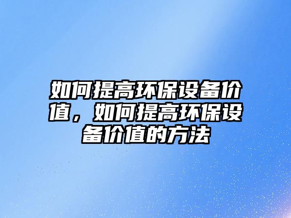 如何提高環(huán)保設備價值，如何提高環(huán)保設備價值的方法