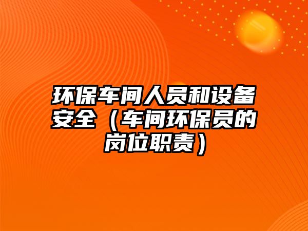 環(huán)保車間人員和設(shè)備安全（車間環(huán)保員的崗位職責(zé)）