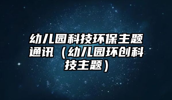 幼兒園科技環(huán)保主題通訊（幼兒園環(huán)創(chuàng)科技主題）