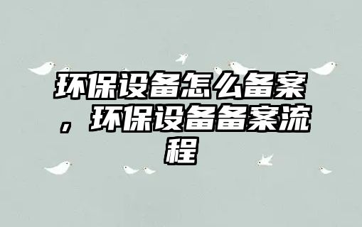 環(huán)保設備怎么備案，環(huán)保設備備案流程