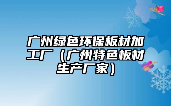 廣州綠色環(huán)保板材加工廠（廣州特色板材生產廠家）